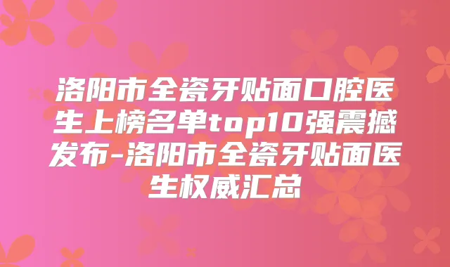 洛阳市全瓷牙贴面口腔医生上榜名单top10强震撼发布-洛阳市全瓷牙贴面医生汇总
