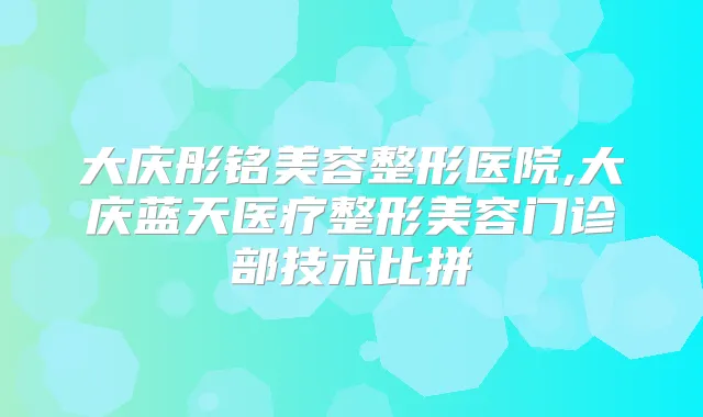 大庆彤铭美容整形医院,大庆蓝天医疗整形美容门诊部技术比拼