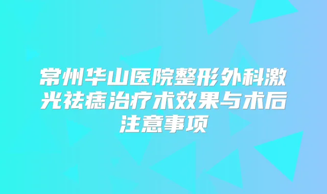 常州华山医院整形外科激光祛痣术效果与术后注意事项