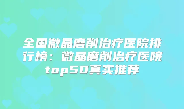 全国微晶磨削医院排行榜:微晶磨削医院top50真实推荐