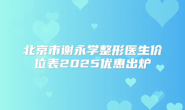 北京市谢永学整形医生价位表2025优惠出炉
