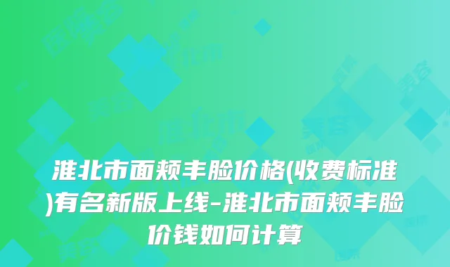 淮北市面颊丰脸价格(收费标准)有名新版上线-淮北市面颊丰脸价钱如何计算