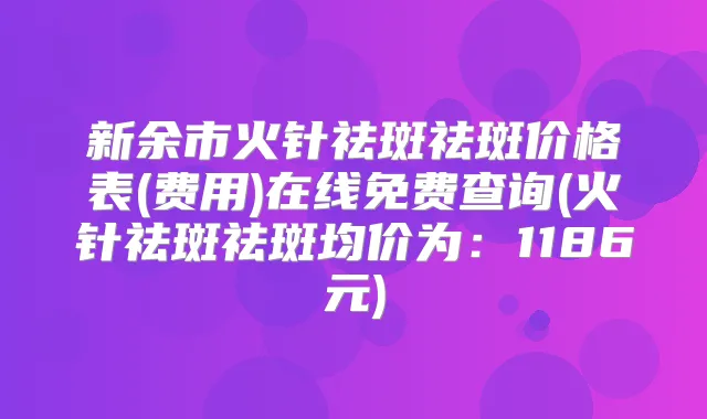新余市火针祛斑祛斑价格表(费用)在线免费查询(火针祛斑祛斑均价为:1186元)