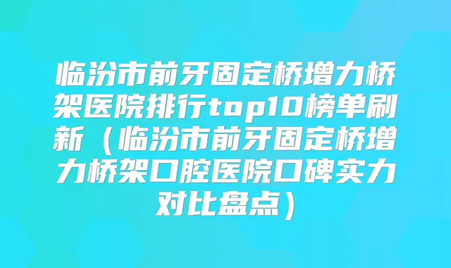 临汾市前牙固定桥增力桥架医院排行top10榜单刷新(临汾市前牙固定桥增力桥架口腔医院口碑实力对比盘点)
