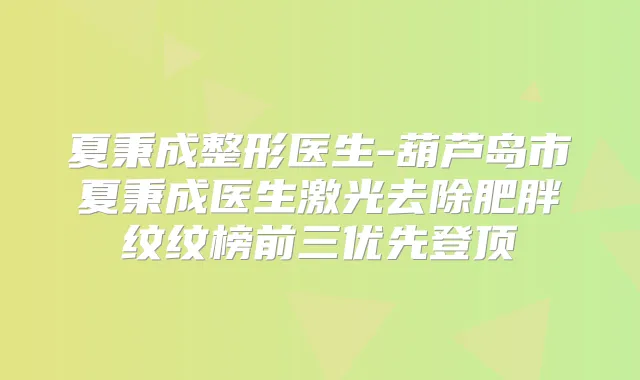 夏秉成整形医生-葫芦岛市夏秉成医生激光去除肥胖纹纹榜前三优先登顶