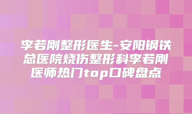 李若刚整形医生-安阳钢铁总医院烧伤整形科李若刚医师热门top口碑盘点