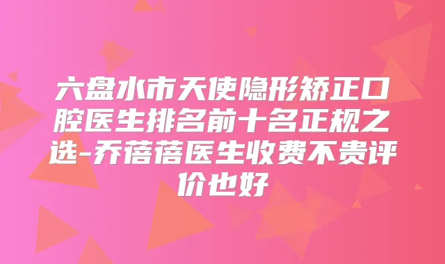 六盘水市天使隐形矫正口腔医生排名前十名正规之选-乔蓓蓓医生收费不贵评价也好