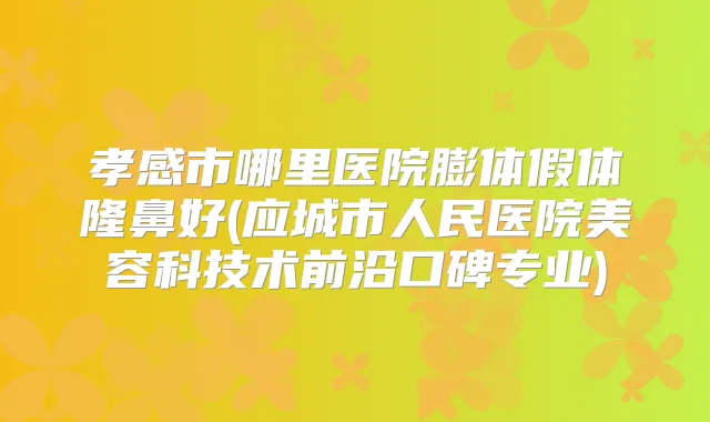 孝感市哪里医院膨体假体隆鼻好(应城市人民医院美容科技术前沿口碑专业)