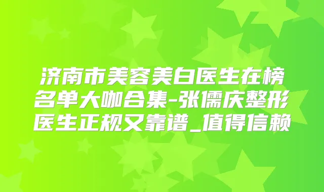 济南市美容美白医生在榜名单大咖合集-张儒庆整形医生正规又靠谱_值得信赖