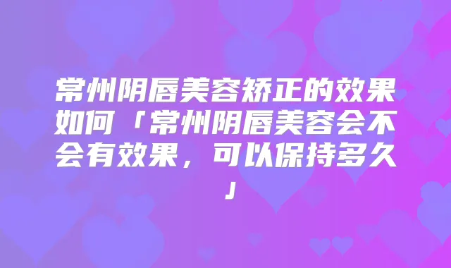 常州阴唇美容矫正的效果如何「常州阴唇美容会不会有效果,可以保持多久」