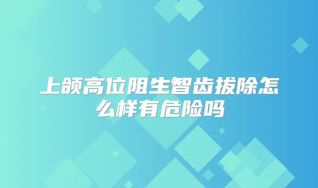 上颌高位阻生智齿拔除怎么样有危险吗