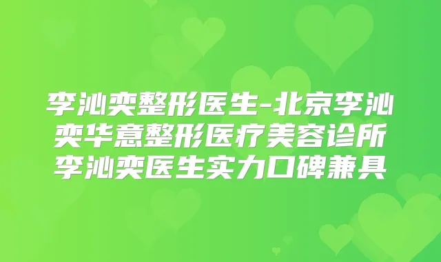 李沁奕整形医生-北京李沁奕华意整形医疗美容诊所李沁奕医生实力口碑兼具