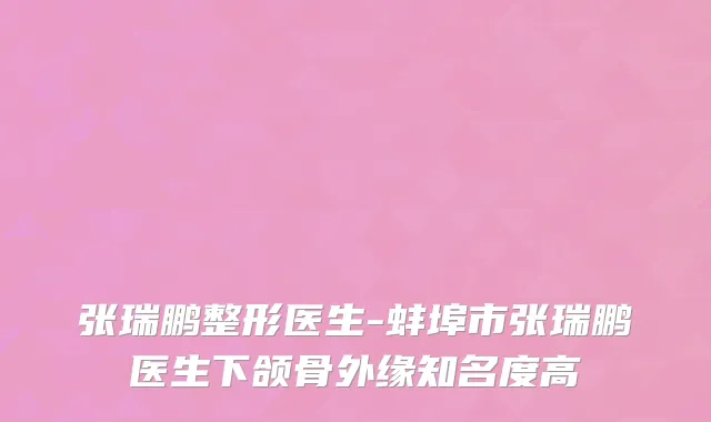 张瑞鹏整形医生-蚌埠市张瑞鹏医生下颌骨外缘知名度高