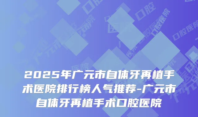 2025年广元市自体牙再植手术医院排行榜人气推荐-广元市自体牙再植手术口腔医院