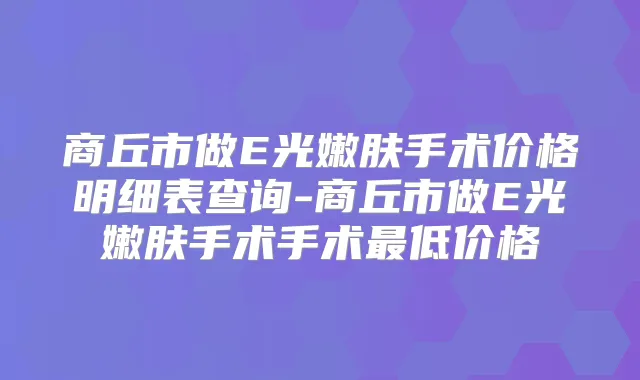 商丘市做E光嫩肤手术价格明细表查询-商丘市做E光嫩肤手术手术低价格