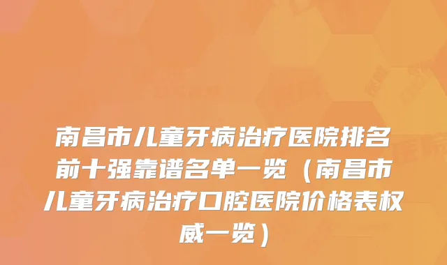 南昌市儿童牙病医院排名前十强靠谱名单一览（南昌市儿童牙病口腔医院价格表一览）