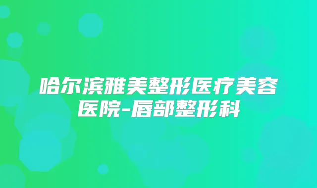 哈尔滨雅美整形医疗美容医院-唇部整形科