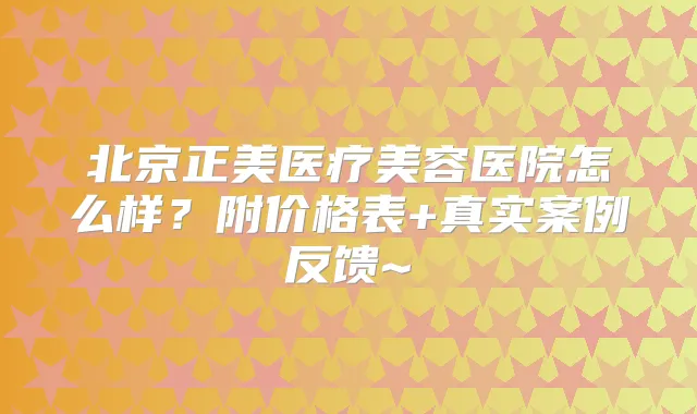 北京正美医疗美容医院怎么样?附价格表+真实案例反馈~