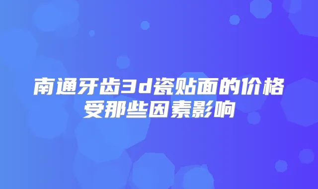 南通牙齿3d瓷贴面的价格受那些因素影响