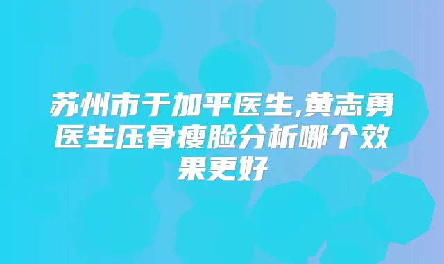 苏州市于加平医生,黄志勇医生压骨瘦脸分析哪个效果更好
