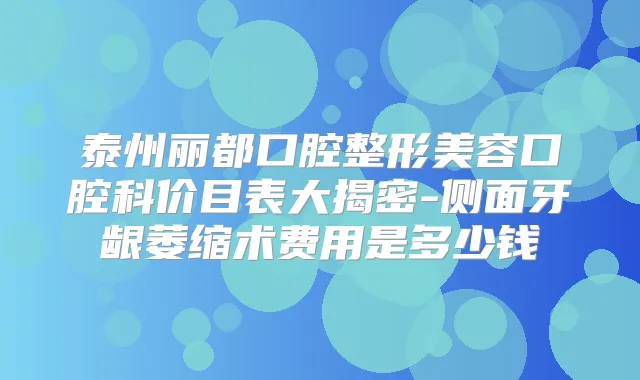 泰州丽都口腔整形美容口腔科价目表大揭密-侧面牙龈萎缩术费用是多少钱