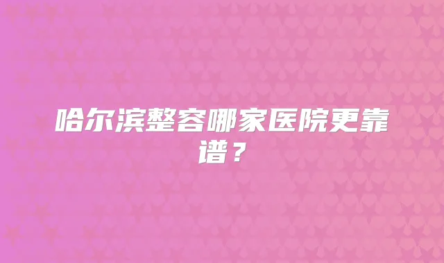 哈尔滨整容哪家医院更靠谱?