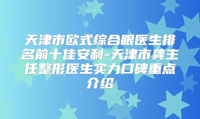天津市欧式综合眼医生排名前十佳安利-天津市龚主任整形医生实力口碑重点介绍