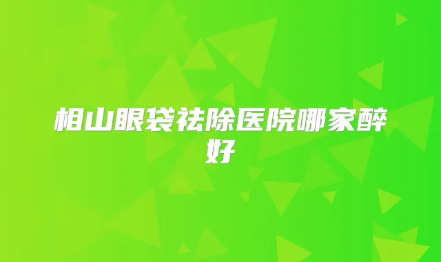 相山眼袋祛除医院哪家醉好