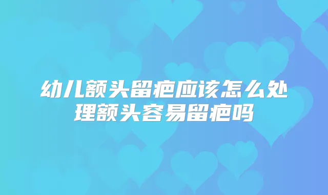 幼儿额头留疤应该怎么处理额头容易留疤吗