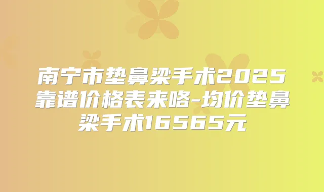 南宁市垫鼻梁手术2025靠谱价格表来咯-均价垫鼻梁手术16565元