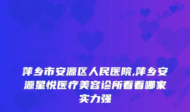 萍乡市安源区人民医院,萍乡安源星悦医疗美容诊所看看哪家实力强