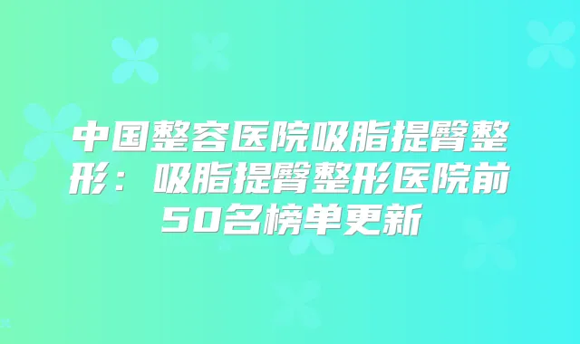 中国整容医院吸脂提臀整形:吸脂提臀整形医院前50名榜单更新