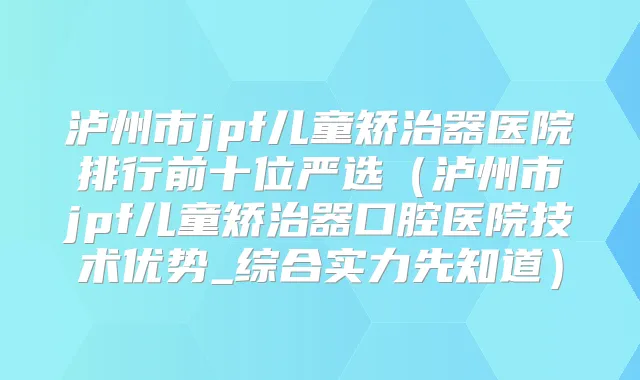 泸州市jpf儿童矫治器医院排行前十位严选(泸州市jpf儿童矫治器口腔医院技术优势_综合实力先知道)