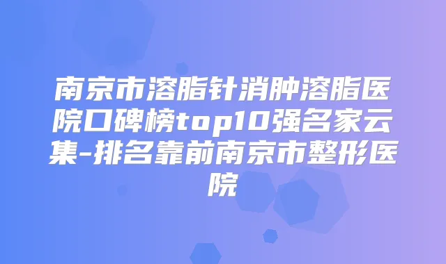 南京市溶脂针消肿溶脂医院口碑榜top10强名家云集-排名靠前南京市整形医院