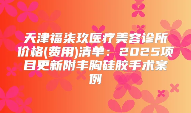 天津福柒玖医疗美容诊所价格(费用)清单:2025项目更新附丰胸硅胶手术案例