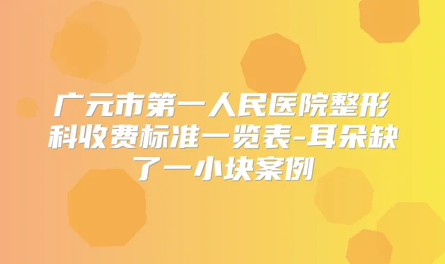 广元市第一人民医院整形科收费标准一览表-耳朵缺了一小块案例