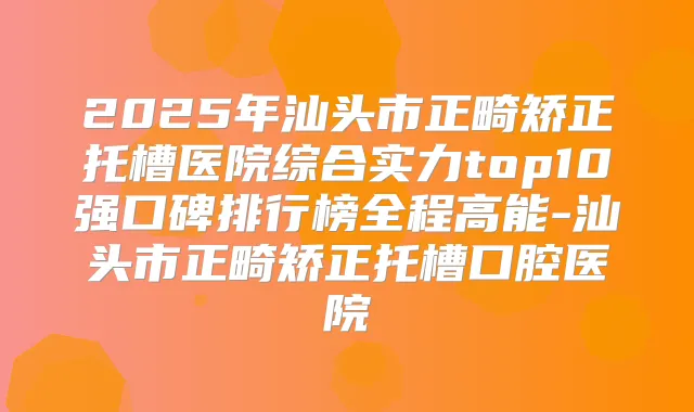 2025年汕头市正畸矫正托槽医院综合实力top10强口碑排行榜全程高能-汕头市正畸矫正托槽口腔医院