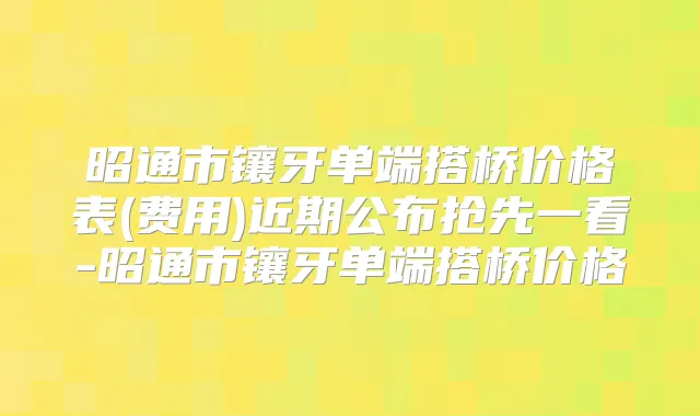 昭通市镶牙单端搭桥价格表(费用)近期公布抢先一看-昭通市镶牙单端搭桥价格