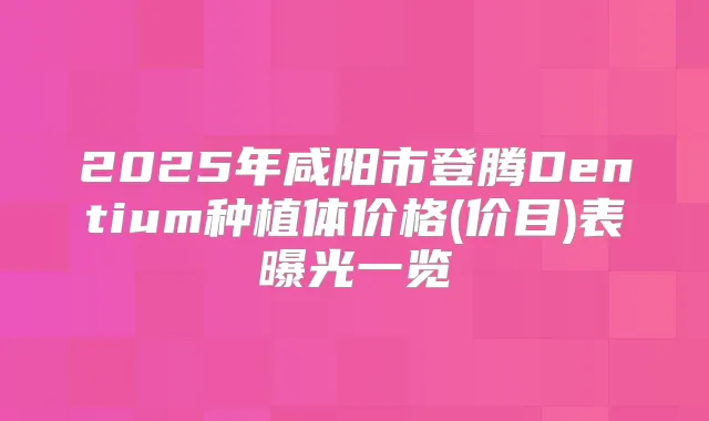 2025年咸阳市登腾Dentium种植体价格(价目)表曝光一览