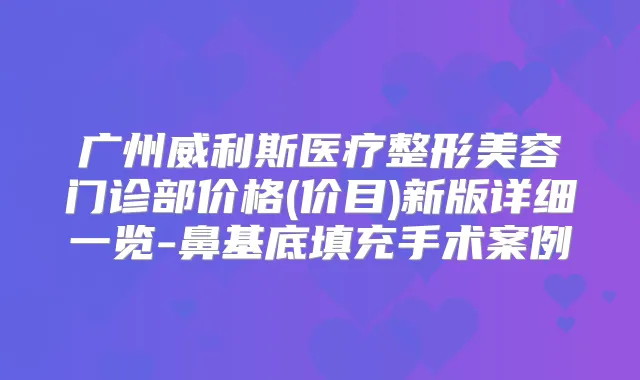 广州威利斯医疗整形美容门诊部价格(价目)新版详细一览-鼻基底填充手术案例