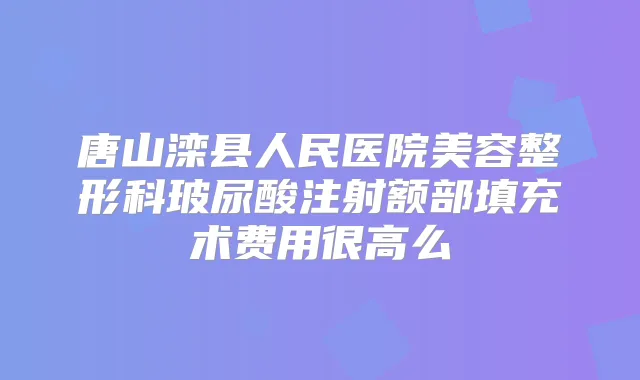 唐山滦县人民医院美容整形科玻尿酸注射额部填充术费用很高么