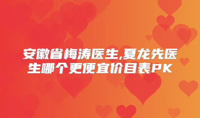 安徽省梅涛医生,夏龙先医生哪个更便宜价目表PK