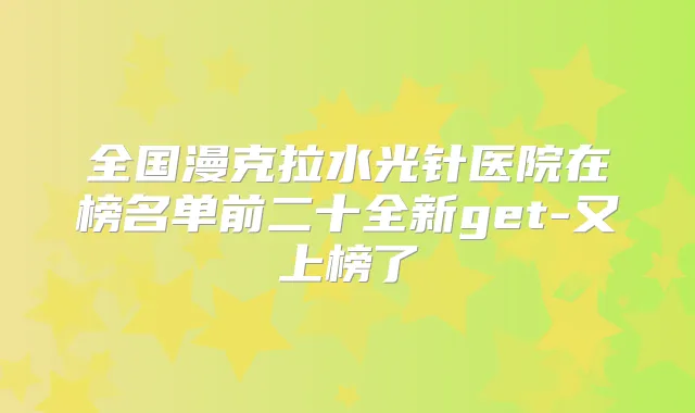 全国漫克拉水光针医院在榜名单前二十全新get-又上榜了