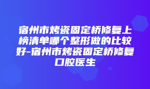 宿州市烤瓷固定桥修复上榜清单哪个整形做的比较好-宿州市烤瓷固定桥修复口腔医生