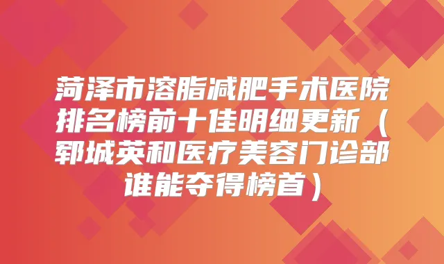 菏泽市溶脂减肥手术医院排名榜前十佳明细更新(郓城英和医疗美容门诊部谁能夺得榜首)
