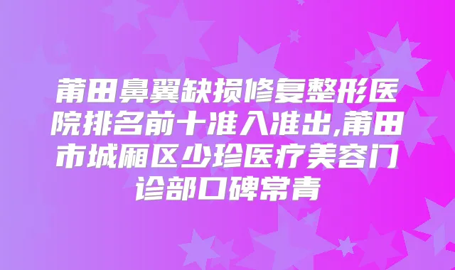 莆田鼻翼缺损修复整形医院排名前十准入准出,莆田市城厢区少珍医疗美容门诊部口碑常青