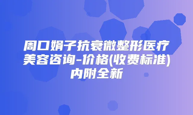 周口娟子抗衰微整形医疗美容咨询-价格(收费标准)内附全新