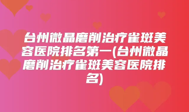 台州微晶磨削雀斑美容医院(台州微晶磨削雀斑美容医院排名)