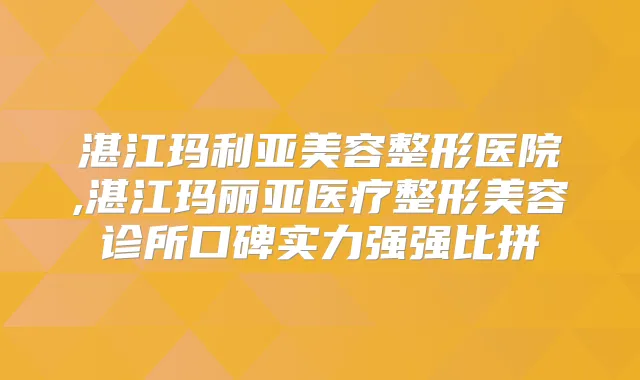 湛江玛利亚美容整形医院,湛江玛丽亚医疗整形美容诊所口碑实力强强比拼