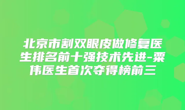 北京市割双眼皮做修复医生排名前十强技术先进-粟伟医生夺得榜前三